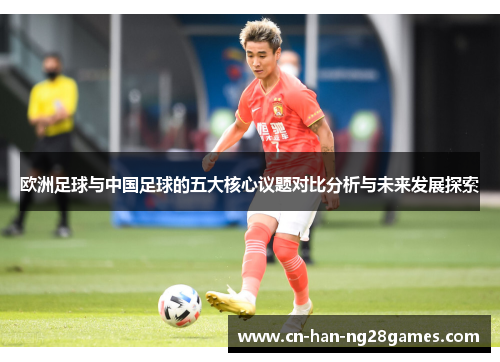 欧洲足球与中国足球的五大核心议题对比分析与未来发展探索 欧洲足球与中国足球的五大核心议题对比分析与未来发展探索