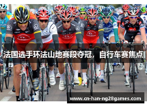 法国选手环法山地赛段夺冠,自行车赛焦点 法国选手环法山地赛段夺冠,自行车赛焦点