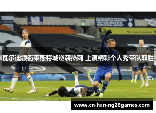 瓦尔迪领衔莱斯特城逆袭热刺 上演精彩个人秀带队取胜