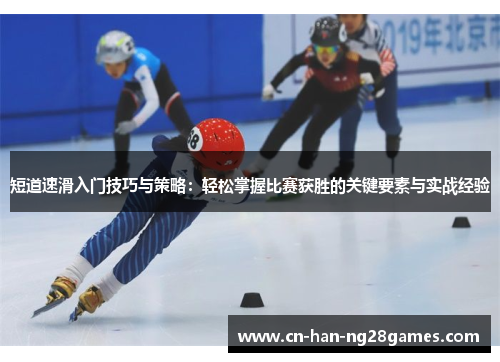 短道速滑入门技巧与策略：轻松掌握比赛获胜的关键要素与实战经验