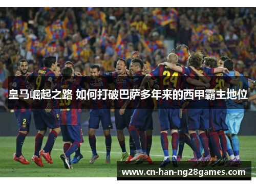 皇马崛起之路 如何打破巴萨多年来的西甲霸主地位