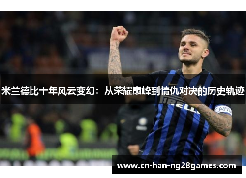 米兰德比十年风云变幻：从荣耀巅峰到情仇对决的历史轨迹