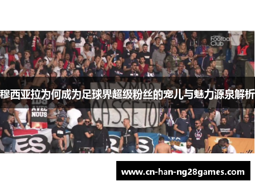 穆西亚拉为何成为足球界超级粉丝的宠儿与魅力源泉解析