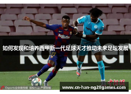 如何发现和培养西甲新一代足球天才推动未来足坛发展
