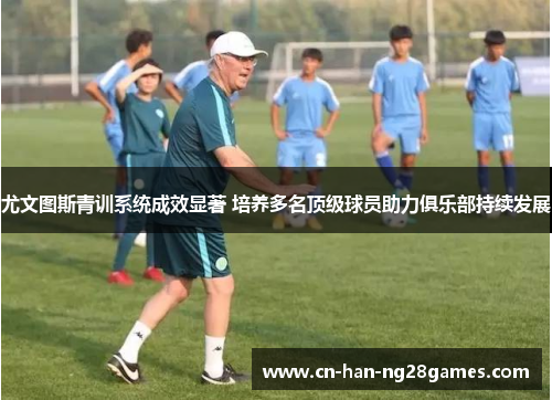 尤文图斯青训系统成效显著 培养多名顶级球员助力俱乐部持续发展