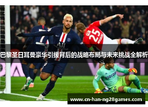 巴黎圣日耳曼豪华引援背后的战略布局与未来挑战全解析