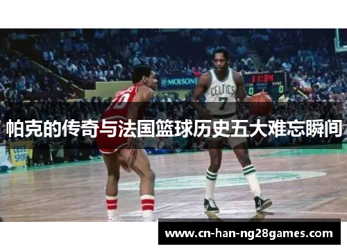 帕克的传奇与法国篮球历史五大难忘瞬间