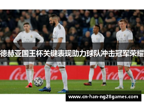 德赫亚国王杯关键表现助力球队冲击冠军荣耀