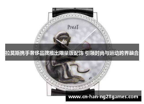 拉莫斯携手奢侈品牌推出限量版配饰 引领时尚与运动跨界融合