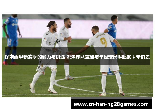 探索西甲新赛季的潜力与机遇 聚焦球队重建与年轻球员崛起的未来前景