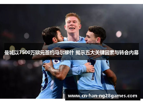 曼城以7500万欧元签约马尔穆什 揭示五大关键因素与转会内幕