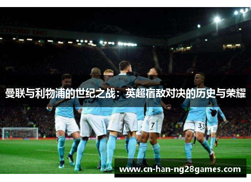 曼联与利物浦的世纪之战:英超宿敌对决的历史与荣耀 曼联与利物浦的世纪之战:英超宿敌对决的历史与荣耀
