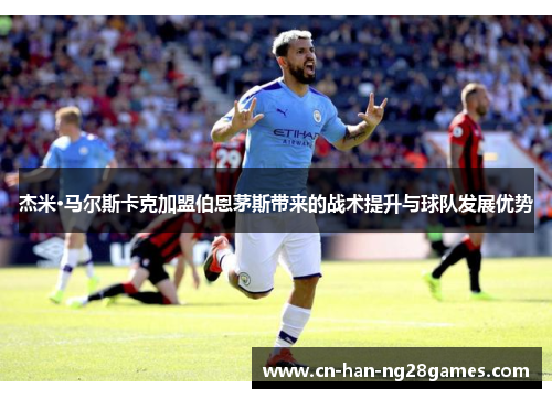 杰米·马尔斯卡克加盟伯恩茅斯带来的战术提升与球队发展优势 杰米·马尔斯卡克加盟伯恩茅斯带来的战术提升与球队发展优势