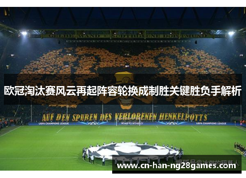 欧冠淘汰赛风云再起阵容轮换成制胜关键胜负手解析