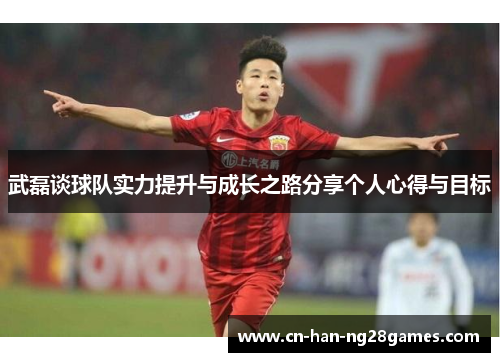 武磊谈球队实力提升与成长之路分享个人心得与目标