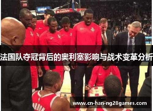 法国队夺冠背后的奥利塞影响与战术变革分析