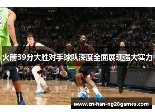 火箭39分大胜对手球队深度全面展现强大实力