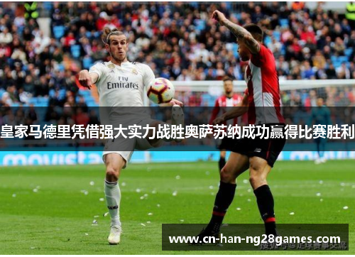 皇家马德里凭借强大实力战胜奥萨苏纳成功赢得比赛胜利 皇家马德里凭借强大实力战胜奥萨苏纳成功赢得比赛胜利