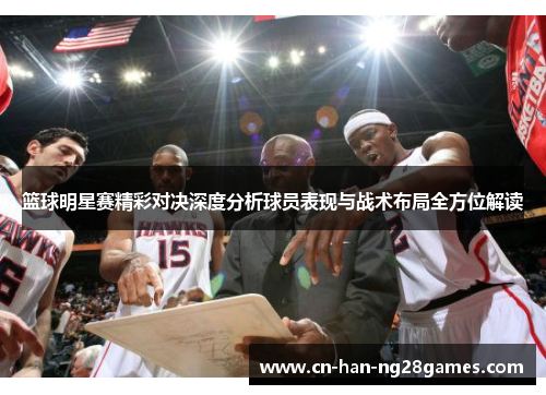 篮球明星赛精彩对决深度分析球员表现与战术布局全方位解读 篮球明星赛精彩对决深度分析球员表现与战术布局全方位解读