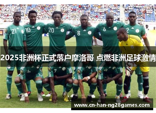 2025非洲杯正式落户摩洛哥 点燃非洲足球激情 2025非洲杯正式落户摩洛哥 点燃非洲足球激情