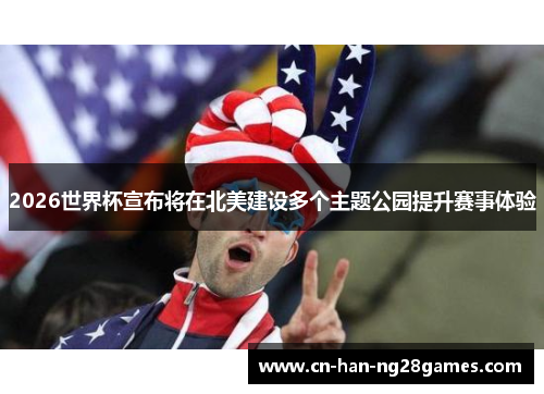 2026世界杯宣布将在北美建设多个主题公园提升赛事体验