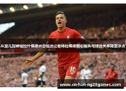 从宠儿到被嘘拉什福德状态低迷让老特拉福德耐心渐失与球迷关系降至冰点 从宠儿到被嘘拉什福德状态低迷让老特拉福德耐心渐失与球迷关系降至冰点