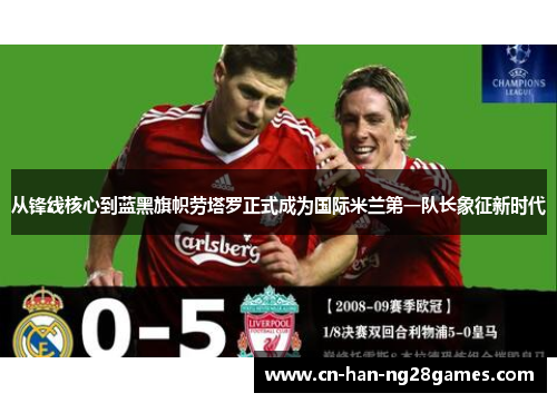 从锋线核心到蓝黑旗帜劳塔罗正式成为国际米兰第一队长象征新时代