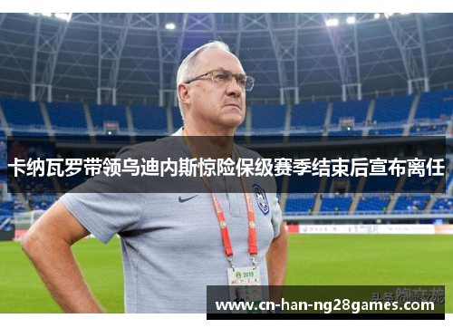 卡纳瓦罗带领乌迪内斯惊险保级赛季结束后宣布离任