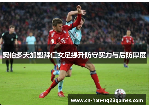 奥伯多夫加盟拜仁女足提升防守实力与后防厚度 奥伯多夫加盟拜仁女足提升防守实力与后防厚度