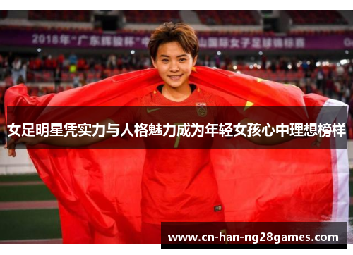 女足明星凭实力与人格魅力成为年轻女孩心中理想榜样 女足明星凭实力与人格魅力成为年轻女孩心中理想榜样