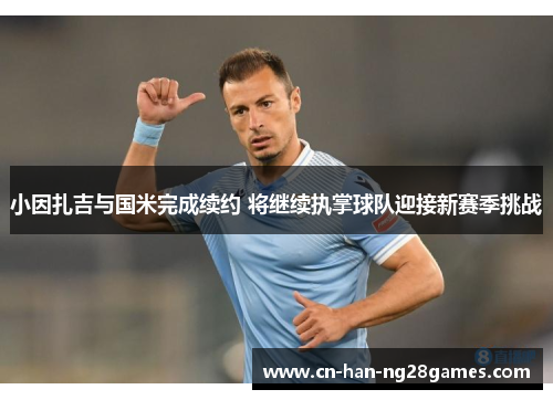 小因扎吉与国米完成续约 将继续执掌球队迎接新赛季挑战