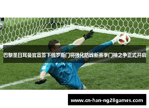 巴黎圣日耳曼官宣签下俄罗斯门将强化防线新赛季门神之争正式开启 巴黎圣日耳曼官宣签下俄罗斯门将强化防线新赛季门神之争正式开启