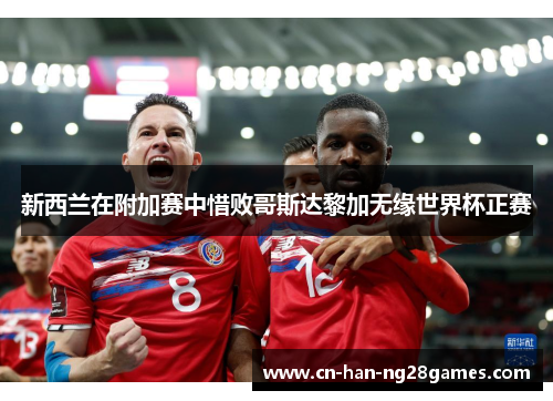 新西兰在附加赛中惜败哥斯达黎加无缘世界杯正赛 新西兰在附加赛中惜败哥斯达黎加无缘世界杯正赛