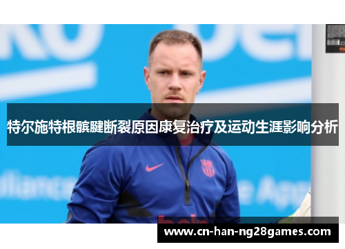 特尔施特根髌腱断裂原因康复治疗及运动生涯影响分析 特尔施特根髌腱断裂原因康复治疗及运动生涯影响分析