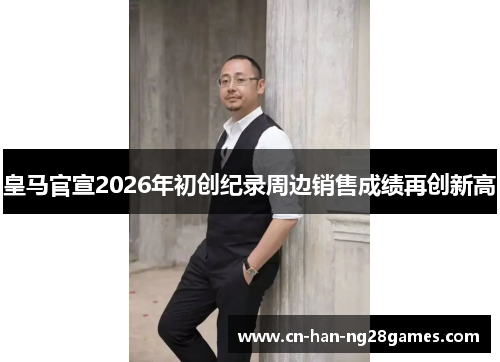 皇马官宣2026年初创纪录周边销售成绩再创新高