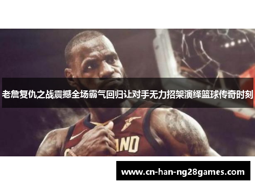 老詹复仇之战震撼全场霸气回归让对手无力招架演绎篮球传奇时刻