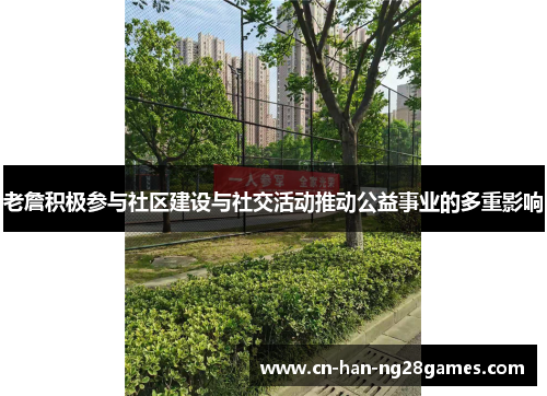 老詹积极参与社区建设与社交活动推动公益事业的多重影响 老詹积极参与社区建设与社交活动推动公益事业的多重影响
