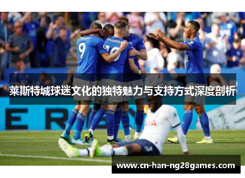 莱斯特城球迷文化的独特魅力与支持方式深度剖析