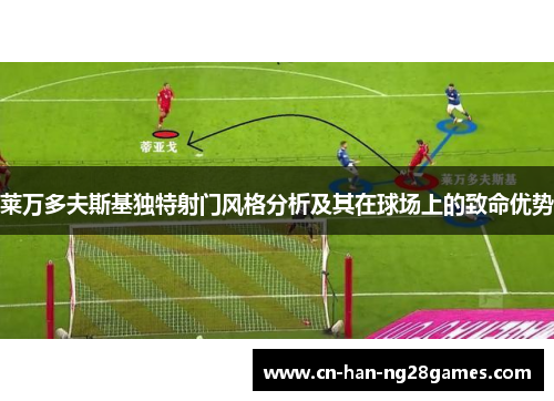 莱万多夫斯基独特射门风格分析及其在球场上的致命优势