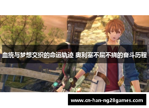 血统与梦想交织的命运轨迹 奥利塞不屈不挠的奋斗历程