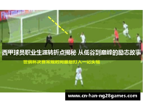 西甲球员职业生涯转折点揭秘 从低谷到巅峰的励志故事