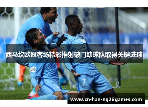 西马坎欧冠客场精彩推射破门助球队取得关键进球