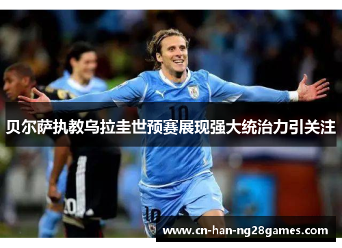 贝尔萨执教乌拉圭世预赛展现强大统治力引关注