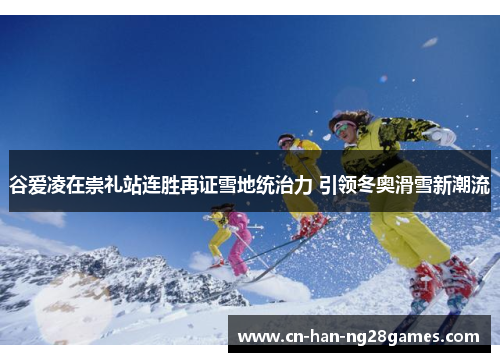 谷爱凌在崇礼站连胜再证雪地统治力 引领冬奥滑雪新潮流