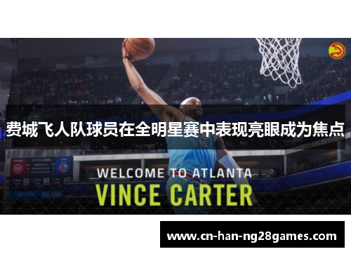 费城飞人队球员在全明星赛中表现亮眼成为焦点