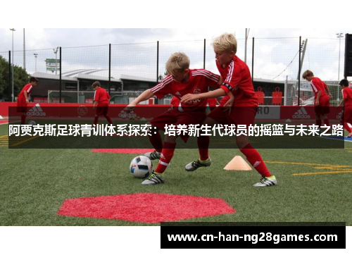 阿贾克斯足球青训体系探索：培养新生代球员的摇篮与未来之路