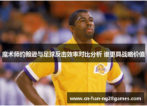 魔术师约翰逊与足球反击效率对比分析 谁更具战略价值