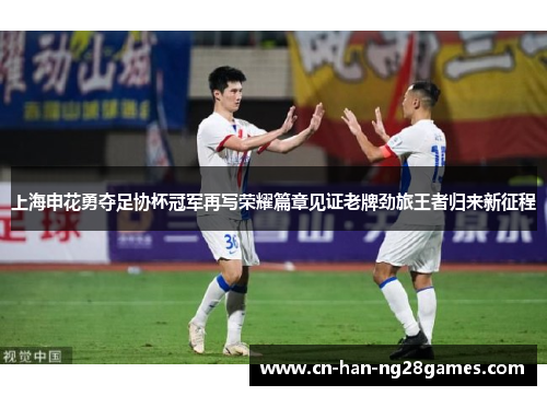 上海申花勇夺足协杯冠军再写荣耀篇章见证老牌劲旅王者归来新征程 上海申花勇夺足协杯冠军再写荣耀篇章见证老牌劲旅王者归来新征程
