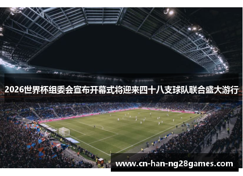 2026世界杯组委会宣布开幕式将迎来四十八支球队联合盛大游行
