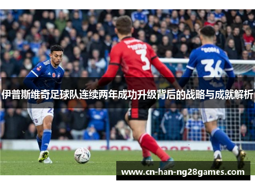 伊普斯维奇足球队连续两年成功升级背后的战略与成就解析